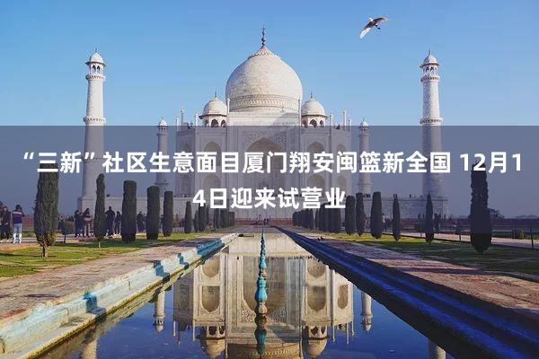 “三新”社区生意面目厦门翔安闽篮新全国 12月14日迎来试营业