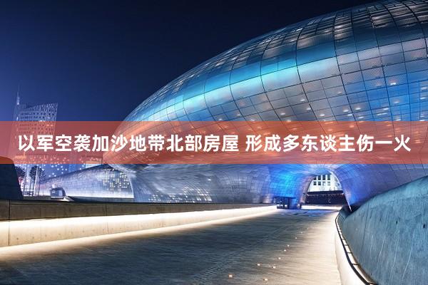 以军空袭加沙地带北部房屋 形成多东谈主伤一火