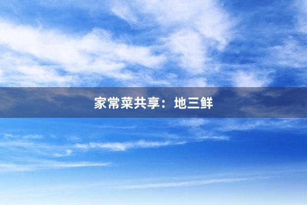 家常菜共享：地三鲜