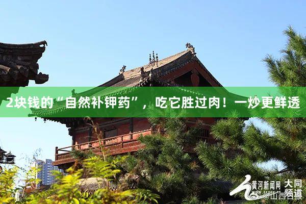 2块钱的“自然补钾药”，吃它胜过肉！一炒更鲜透