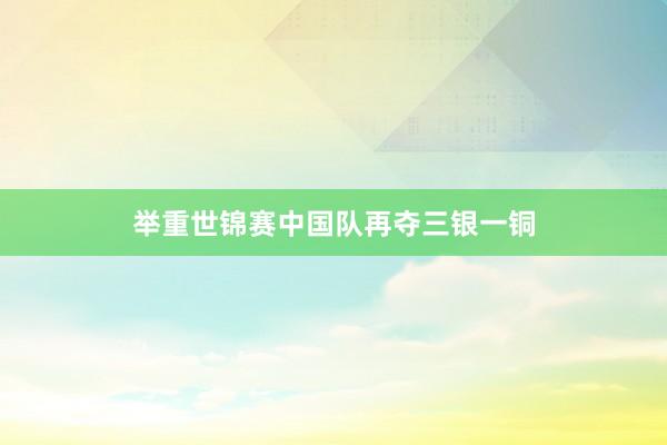 举重世锦赛中国队再夺三银一铜