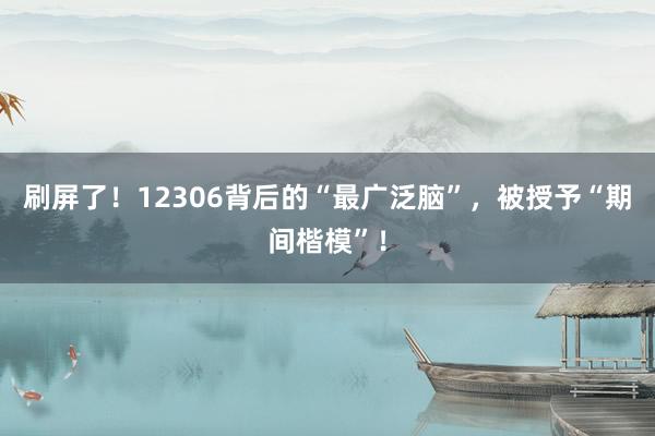刷屏了！12306背后的“最广泛脑”，被授予“期间楷模”！
