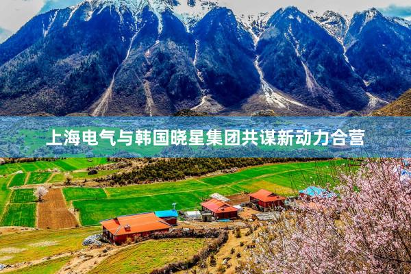 上海电气与韩国晓星集团共谋新动力合营