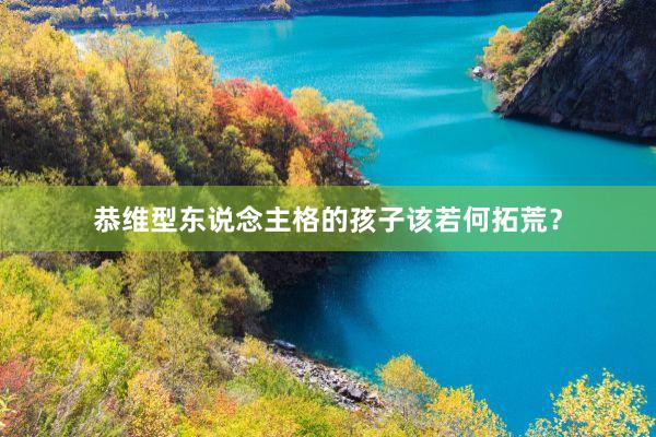 恭维型东说念主格的孩子该若何拓荒？