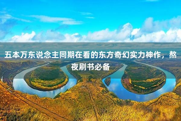 五本万东说念主同期在看的东方奇幻实力神作，熬夜刷书必备
