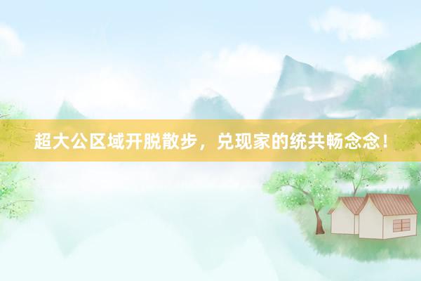 超大公区域开脱散步，兑现家的统共畅念念！