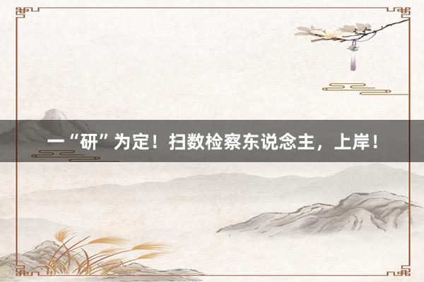 一“研”为定！扫数检察东说念主，上岸！