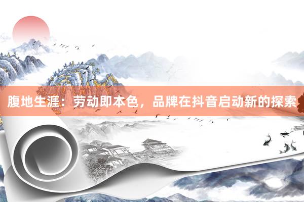 腹地生涯：劳动即本色，品牌在抖音启动新的探索