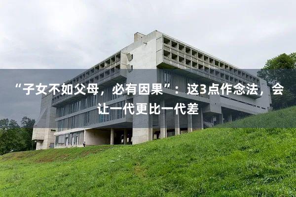 “子女不如父母，必有因果”：这3点作念法，会让一代更比一代差